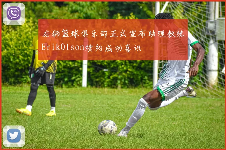 龙狮篮球俱乐部正式宣布助理教练ErikOlson续约成功喜讯