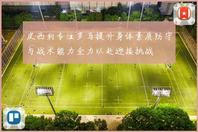 皮西利专注罗马提升身体素质防守与战术能力全力以赴迎接挑战