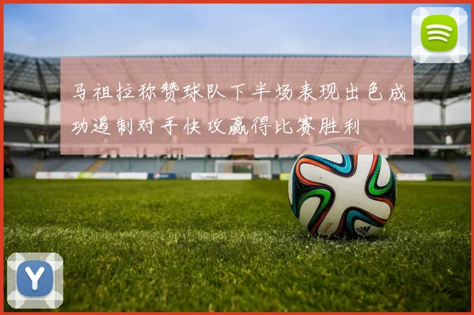马祖拉称赞球队下半场表现出色成功遏制对手快攻赢得比赛胜利