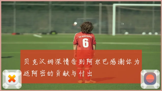 贝克汉姆深情告别阿尔巴感谢你为迈阿密的贡献与付出