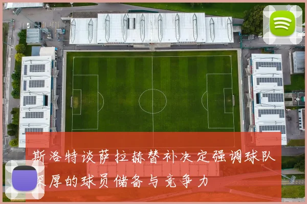 斯洛特谈萨拉赫替补决定强调球队深厚的球员储备与竞争力