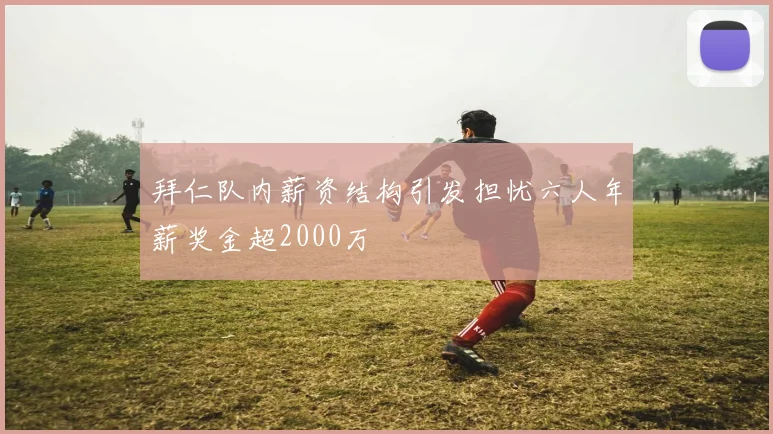 拜仁队内薪资结构引发担忧六人年薪奖金超2000万