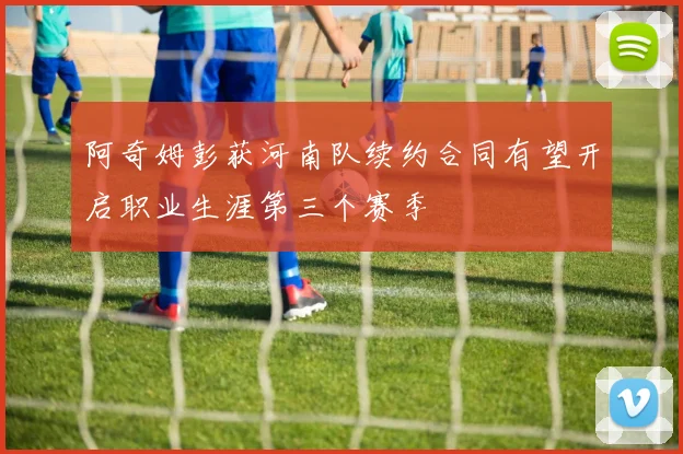 阿奇姆彭获河南队续约合同有望开启职业生涯第三个赛季