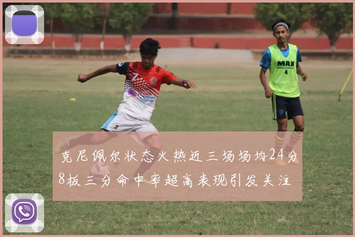 克尼佩尔状态火热近三场场均24分8板三分命中率超高表现引发关注