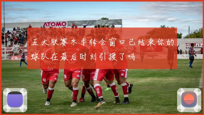 五大联赛冬季转会窗口已结束你的球队在最后时刻引援了吗