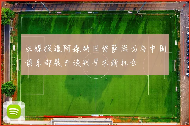 法媒报道阿森纳旧将萨诺戈与中国俱乐部展开谈判寻求新机会