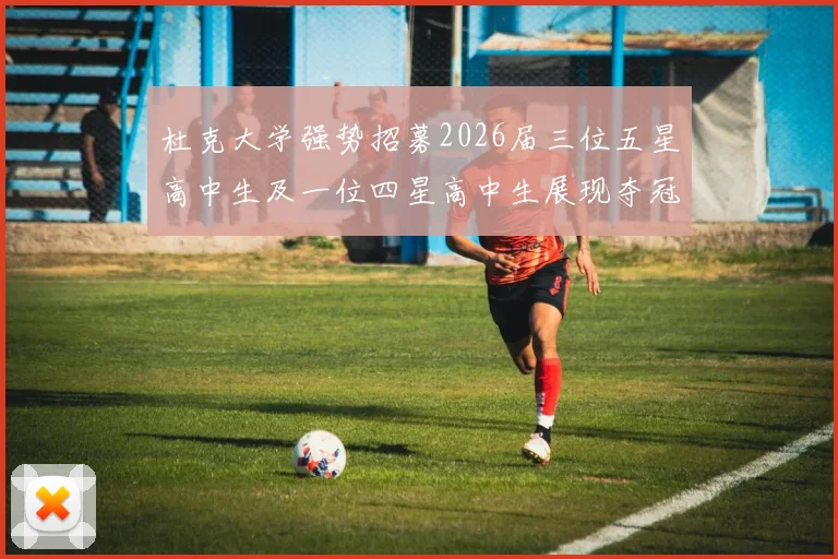 杜克大学强势招募2026届三位五星高中生及一位四星高中生展现夺冠决心