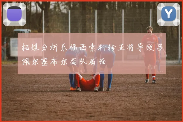 拓媒分析乐福西索科转正将导致吕佩尔塞布尔离队局面